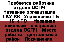 Требуется работник отдела ОСПЧ › Название организации ­ ГКУ КК “Управление ПБ, ЧС и ГО“ › Название вакансии ­ специалист отдела ОСПЧ › Место работы ­ центральный район › Подчинение ­ начальник отдела › Минимальный оклад ­ 18 000 › Возраст от ­ 25 - Краснодарский край, Краснодар г. Работа » Вакансии   . Краснодарский край,Краснодар г.